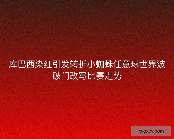 库巴西染红引发转折小蜘蛛任意球世界波破门改写比赛走势