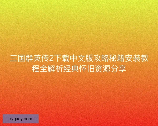 三国群英传2下载中文版攻略秘籍安装教程全解析经典怀旧资源分享 三国群英传2下载中文版攻略秘籍安装教程全解析经典怀旧资源分享