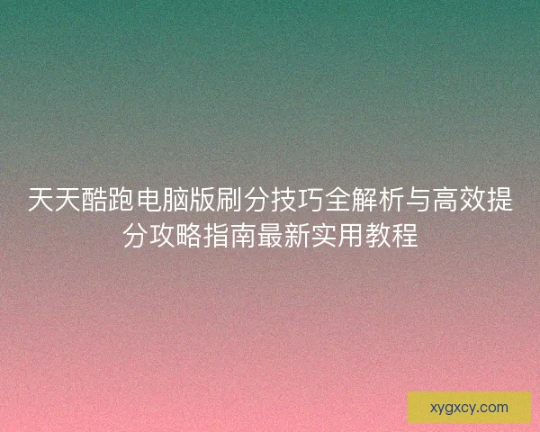 天天酷跑电脑版刷分技巧全解析与高效提分攻略指南最新实用教程