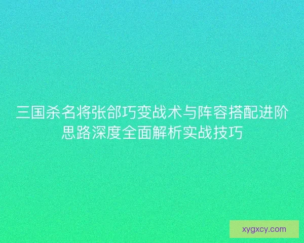 三国杀名将张郃巧变战术与阵容搭配进阶思路深度全面解析实战技巧 三国杀名将张郃巧变战术与阵容搭配进阶思路深度全面解析实战技巧