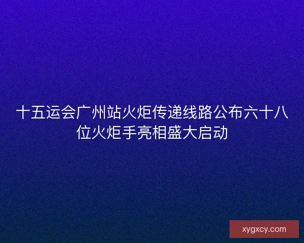 十五运会广州站火炬传递线路公布六十八位火炬手亮相盛大启动 十五运会广州站火炬传递线路公布六十八位火炬手亮相盛大启动